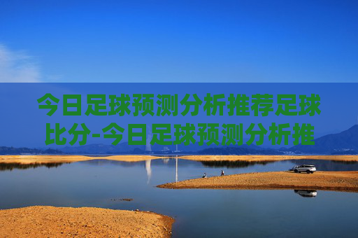 今日足球预测分析推荐足球比分-今日足球预测分析推荐足球比分最新消息