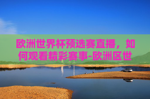 欧洲世界杯预选赛直播，如何观看精彩赛事-欧洲区世界杯预选赛直播