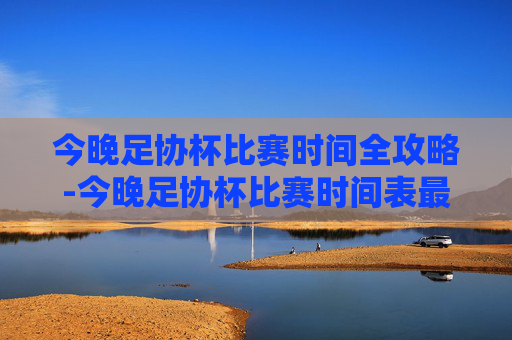 今晚足协杯比赛时间全攻略-今晚足协杯比赛时间表最新