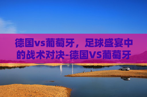 德国vs葡萄牙，足球盛宴中的战术对决-德国VS葡萄牙今晚比赛