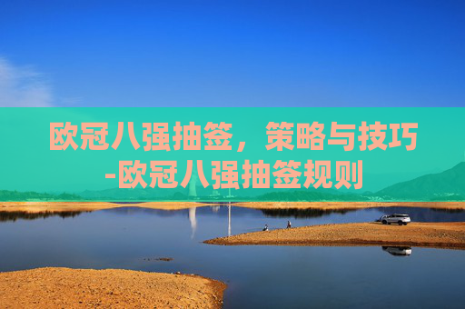 欧冠八强抽签，策略与技巧-欧冠八强抽签规则