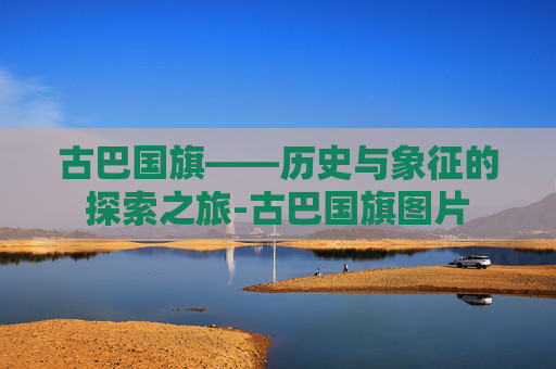 古巴国旗——历史与象征的探索之旅-古巴国旗图片