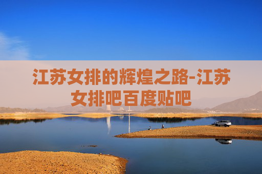江苏女排的辉煌之路-江苏女排吧百度贴吧