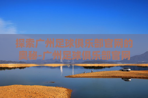 探索广州足球俱乐部官网的奥秘-广州足球俱乐部官网首页