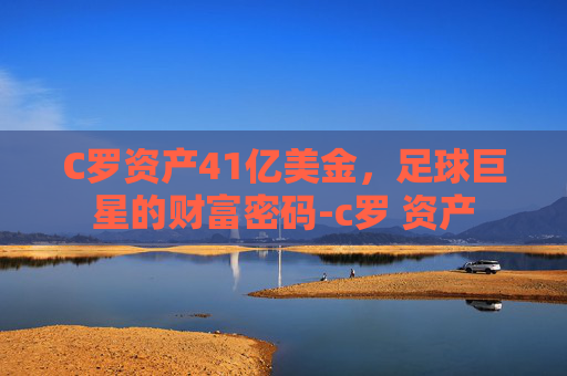 C罗资产41亿美金，足球巨星的财富密码-c罗 资产
