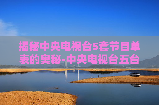 揭秘中央电视台5套节目单表的奥秘-中央电视台五台节目单表