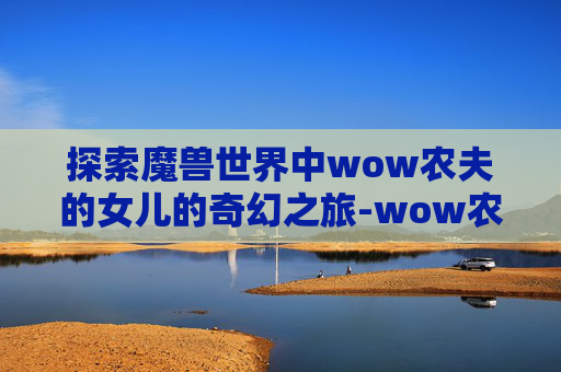 探索魔兽世界中wow农夫的女儿的奇幻之旅-wow农夫的女儿任务坐标