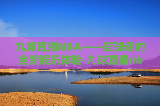 九球直播NBA——篮球迷的全新娱乐体验-九球直播nba免费观看