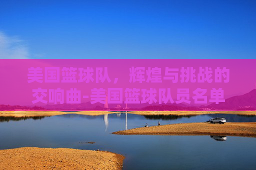 美国篮球队，辉煌与挑战的交响曲-美国篮球队员名单