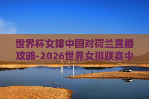 世界杯女排中国对荷兰直播攻略-2026世界女排联赛中国一荷兰