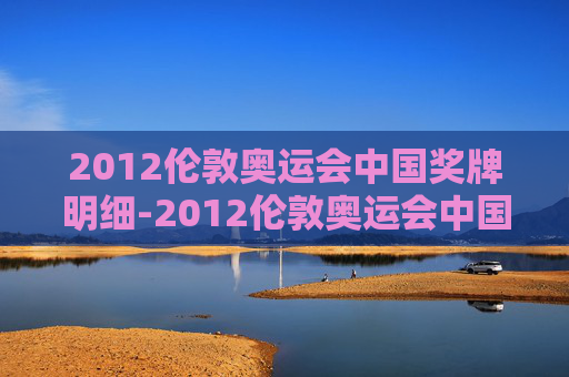 2012伦敦奥运会中国奖牌明细-2012伦敦奥运会中国奖牌数