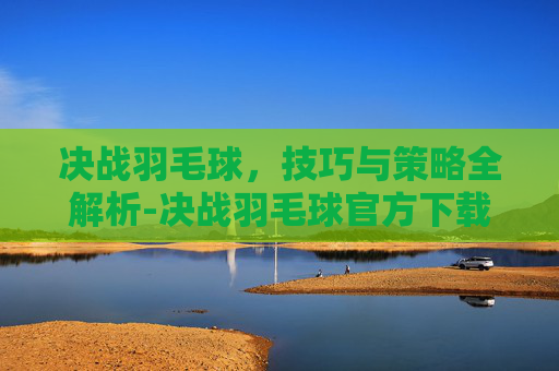 决战羽毛球，技巧与策略全解析-决战羽毛球官方下载