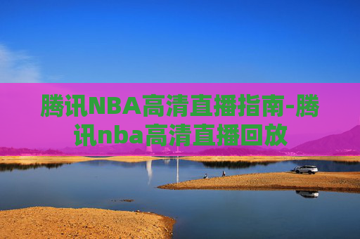 腾讯NBA高清直播指南-腾讯nba高清直播回放