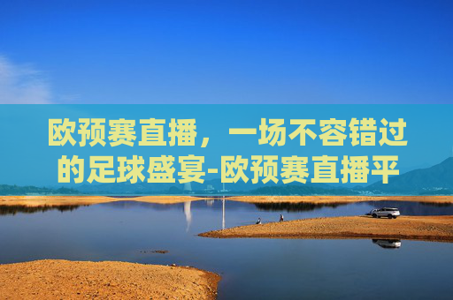 欧预赛直播，一场不容错过的足球盛宴-欧预赛直播平台