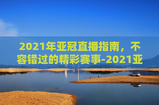 2021年亚冠直播指南，不容错过的精彩赛事-2021亚冠直播频道免费直播频道
