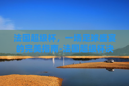 法国超级杯，一场足球盛宴的完美指南-法国超级杯决赛