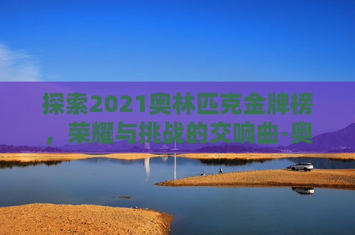 探索2021奥林匹克金牌榜，荣耀与挑战的交响曲-奥林匹克金牌排名