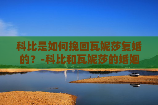 科比是如何挽回瓦妮莎复婚的？-科比和瓦妮莎的婚姻结局