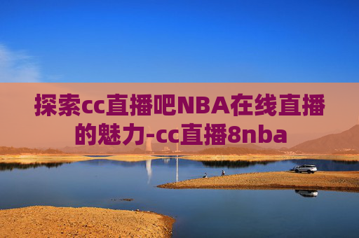 探索cc直播吧NBA在线直播的魅力-cc直播8nba