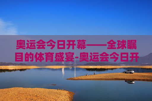 奥运会今日开幕——全球瞩目的体育盛宴-奥运会今日开幕式视频