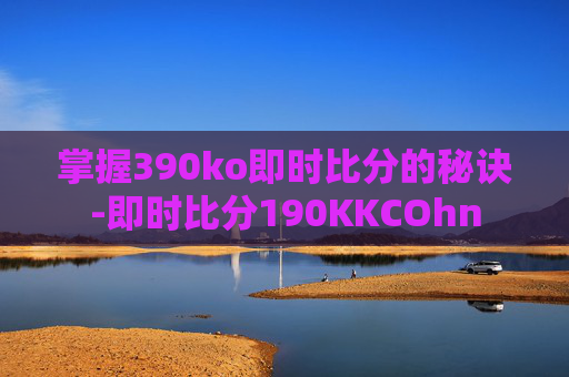 掌握390ko即时比分的秘诀-即时比分190KKCOhn