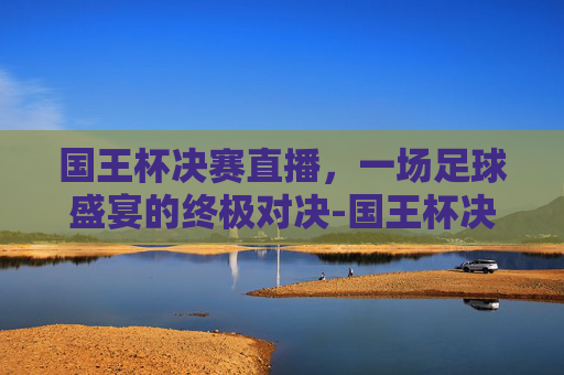 国王杯决赛直播，一场足球盛宴的终极对决-国王杯决赛直播平台