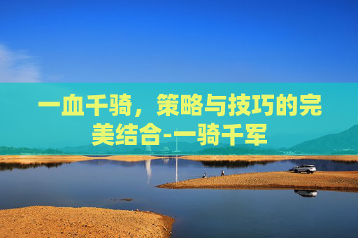 一血千骑，策略与技巧的完美结合-一骑千军