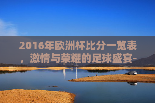 2016年欧洲杯比分一览表，激情与荣耀的足球盛宴-2016年欧洲杯比分一览表