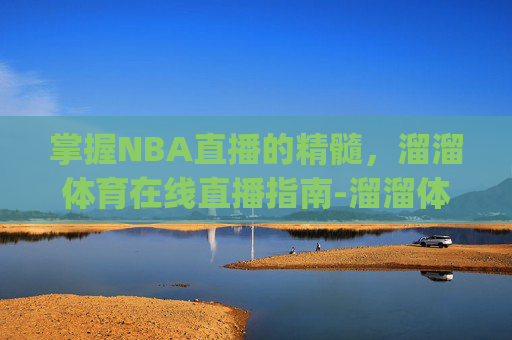 掌握NBA直播的精髓，溜溜体育在线直播指南-溜溜体育直播app下载安装最新版本介