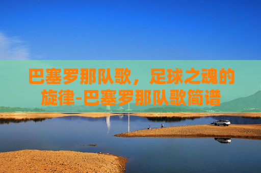 巴塞罗那队歌，足球之魂的旋律-巴塞罗那队歌简谱