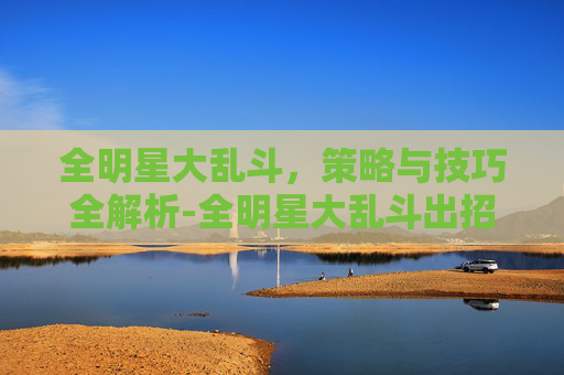 全明星大乱斗，策略与技巧全解析-全明星大乱斗出招表