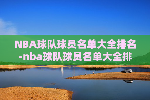 NBA球队球员名单大全排名-nba球队球员名单大全排名表