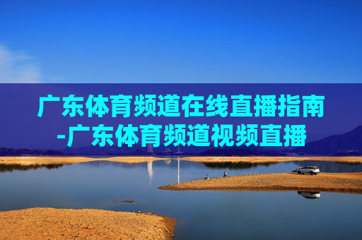 广东体育频道在线直播指南-广东体育频道视频直播