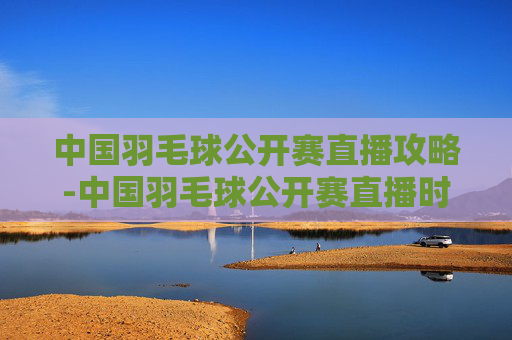 中国羽毛球公开赛直播攻略-中国羽毛球公开赛直播时间