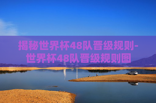 揭秘世界杯48队晋级规则-世界杯48队晋级规则图
