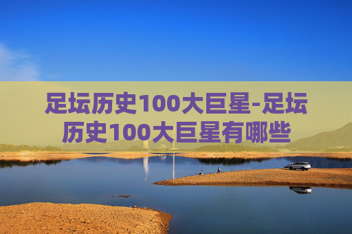 足坛历史100大巨星-足坛历史100大巨星有哪些