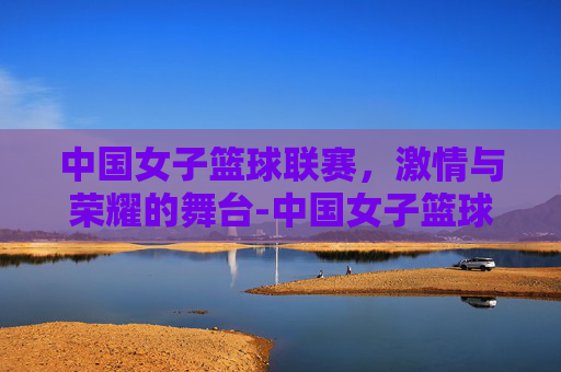 中国女子篮球联赛，激情与荣耀的舞台-中国女子篮球联赛赛程