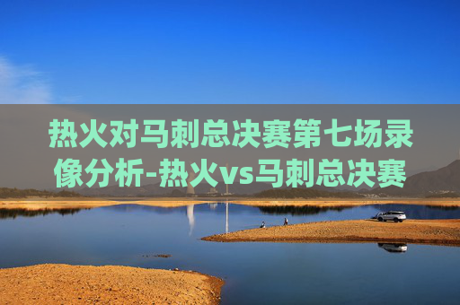 热火对马刺总决赛第七场录像分析-热火vs马刺总决赛g7央视回放在线观看