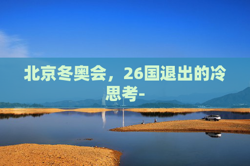 北京冬奥会，26国退出的冷思考-