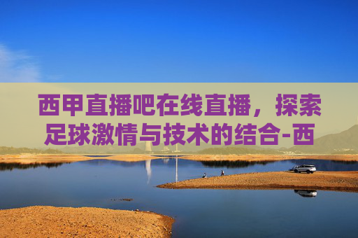 西甲直播吧在线直播，探索足球激情与技术的结合-西甲直播吧在线直播视频