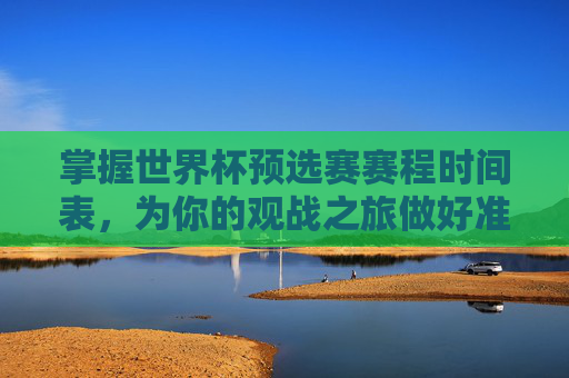 掌握世界杯预选赛赛程时间表，为你的观战之旅做好准备-世界杯预选赛赛程时间表欧洲