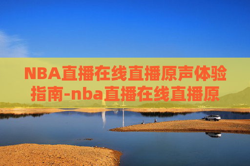 NBA直播在线直播原声体验指南-nba直播在线直播原声视频