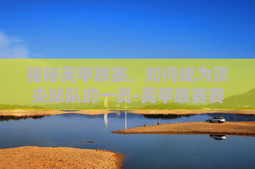 揭秘英甲联赛，如何成为顶尖球队的一员-英甲联赛赛程