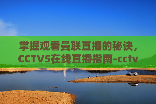 掌握观看曼联直播的秘诀，CCTV5在线直播指南-cctv5在线直播观看曼联直播