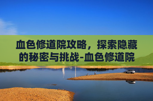 血色修道院攻略，探索隐藏的秘密与挑战-血色修道院多少级能去