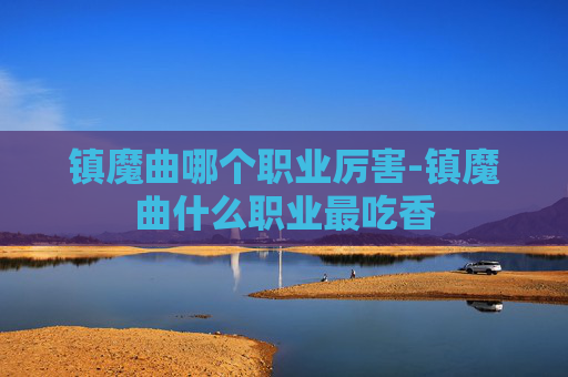 镇魔曲哪个职业厉害-镇魔曲什么职业最吃香