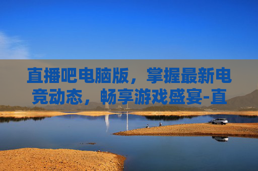 直播吧电脑版，掌握最新电竞动态，畅享游戏盛宴-直播吧电脑版旧版本