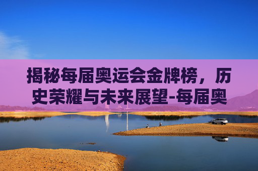 揭秘每届奥运会金牌榜，历史荣耀与未来展望-每届奥运会金牌排行榜