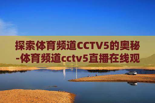 探索体育频道CCTV5的奥秘-体育频道cctv5直播在线观看有篮球吗