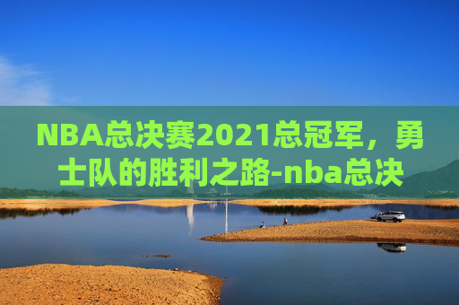 NBA总决赛2021总冠军，勇士队的胜利之路-nba总决赛冠军2026
